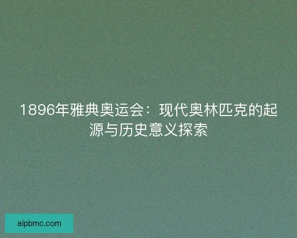 1896年雅典奥运会：现代奥林匹克的起源与历史意义探索