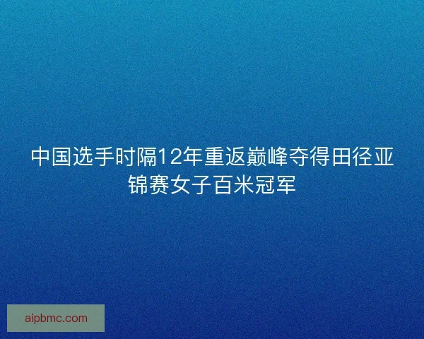 中国选手时隔12年重返巅峰夺得田径亚锦赛女子百米冠军