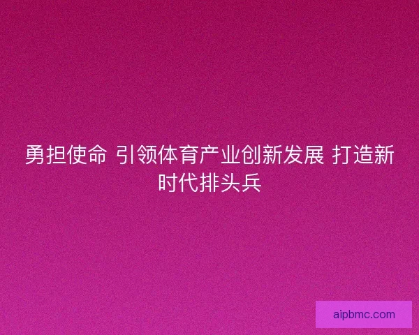 勇担使命 引领体育产业创新发展 打造新时代排头兵