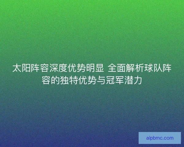 太阳阵容深度优势明显 全面解析球队阵容的独特优势与冠军潜力