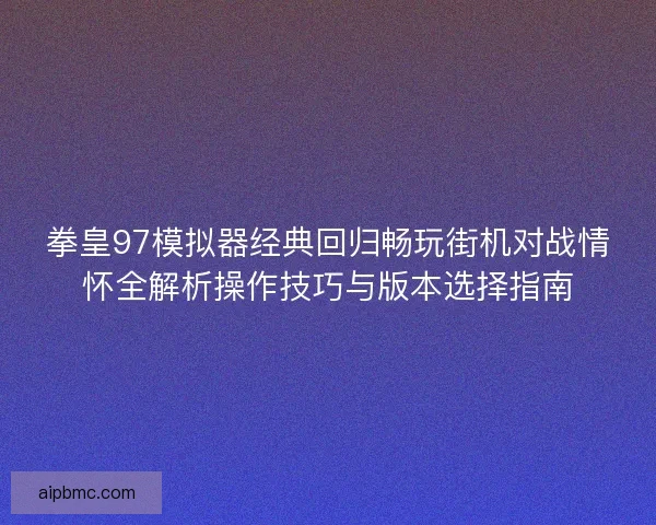 拳皇97模拟器经典回归畅玩街机对战情怀全解析操作技巧与版本选择指南