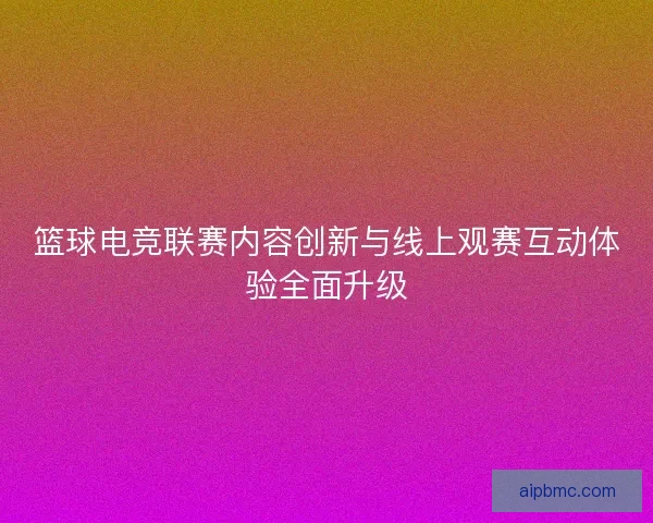 篮球电竞联赛内容创新与线上观赛互动体验全面升级